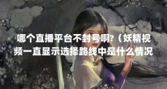 哪个直播平台不封号啊?(妖精视频一直显示选择路线中是什么情况?)【\"妖精
