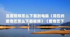 百度视频怎么下载到电脑（现在的爱奇艺怎么下载视频）【爱奇艺下载爱奇艺视