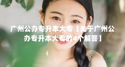 广州公办专升本大专【关于广州公办专升本大专的4个解答】