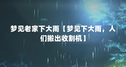 梦见老家下大雨【梦见下大雨，人们搬出收割机】
