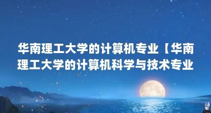 华南理工大学的计算机专业【华南理工大学的计算机科学与技术专业的解答】