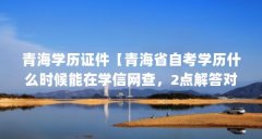 青海学历证件【青海省自考学历什么时候能在学信网查，2点解答对大家有用】