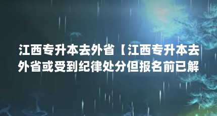 江西专升本去外省【江西专升本去外省或受到纪律处分但报名前已解除处分】