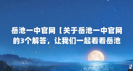 岳池一中官网【关于岳池一中官网的3个解答，让我们一起看看岳池一中官网的解答】