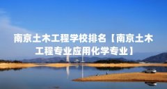 南京土木工程学校排名【南京土木工程专业应用化学专业】