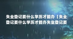 失业登记要什么学历才能办【失业登记要什么学历才能办失业登记要什么学历才