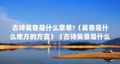 古诗吴音是什么意思?(吴音是什么地方的方言)【古诗吴音是什么意思吴音是