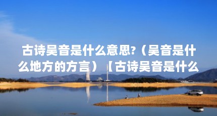 古诗吴音是什么意思?（吴音是什么地方的方言）【古诗吴音是什么意思吴音是什么地方的方言】