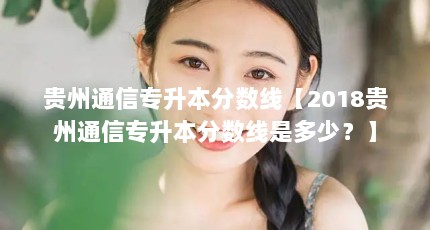 贵州通信专升本分数线【2018贵州通信专升本分数线是多少？】