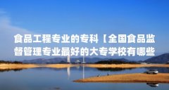 食品工程专业的专科【全国食品监督管理专业最好的大专学校有哪些？】