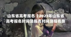 山东省高考报名【2023年山东省高考报名时间及报名时间及报名条件】