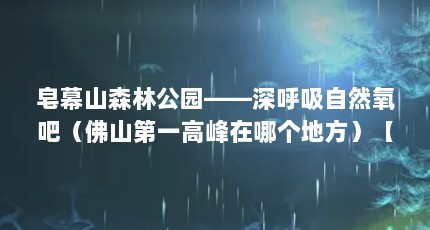 皂幕山森林公园——深呼吸自然氧吧（佛山第一高峰在哪个地方）【皂幕山森林公园好玩吗皂幕山森林公园好玩吗（皂幕山森林公园）】