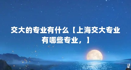 交大的专业有什么【上海交大专业有哪些专业，】