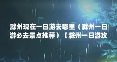 滁州现在一日游去哪里（滁州一日游必去景点推荐）