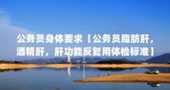 公务员身体要求【公务员脂肪肝，酒精肝，肝功能反复用体检标准】