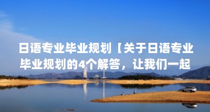日语专业毕业规划【关于日语专业毕业规划的4个解答，让我们一起看看吧】
