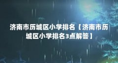 济南市历城区小学排名【济南市历城区小学排名3点解答】