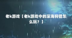 老k游戏【老k游戏中的深海狩猎怎么玩？】