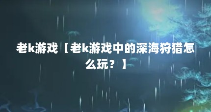 老k游戏【老k游戏中的深海狩猎怎么玩？】