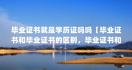 毕业证书就是学历证吗吗【毕业证书和毕业证书的区别，毕业证书和文凭证书有什么区别】