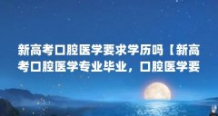 新高考口腔医学要求学历吗【新高考口腔医学专业毕业，口腔医学要求学历和专