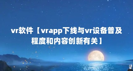 vr软件【vrapp下线与vr设备普及程度和内容创新有关】