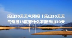 乐山30天天气预报【乐山30天天气预报13度穿什么衣服乐山30天天气预报】