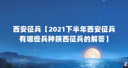 西安征兵【2021下半年西安征兵有哪些兵种陕西征兵的解答】