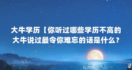 大牛学历【你听过哪些学历不高的大牛说过最令你难忘的话是什么？】