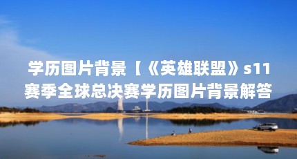 学历图片背景【《英雄联盟》s11赛季全球总决赛学历图片背景解答】
