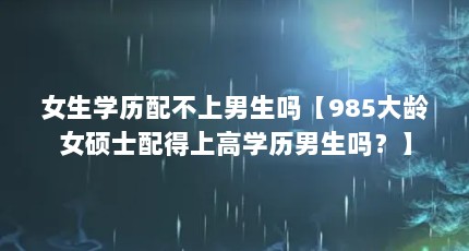 女生学历配不上男生吗【985大龄女硕士配得上高学历男生吗？】