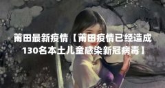 莆田最新疫情【莆田疫情已经造成130名本土儿童感染新冠病毒】