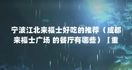 宁波江北来福士好吃的推荐（成都来福士广场 的餐厅有哪些）【重庆来福士有没有好吃的餐厅推荐？】