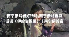 南宁伊岭岩好玩吗,南宁伊岭岩导游词(伊岭岩概要)【南宁伊岭岩旅游攻略】