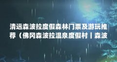 清远森波拉度假森林门票及游玩推荐(佛冈森波拉温泉度假村丨森波拉冰川水谷