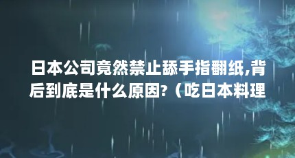 日本公司竟然禁止舔手指翻纸,背后到底是什么原因?（吃日本料理有没有什么讲究）【日本公司禁止舔手指翻纸】
