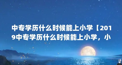 中专学历什么时候能上小学【2019中专学历什么时候能上小学，小学毕业不能考中专】
