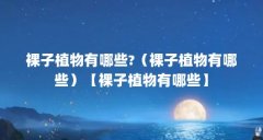 裸子植物有哪些?（裸子植物有哪些）【裸子植物有哪些】