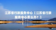 江苏省行政服务中心【江苏省行政服务中心怎么办？】