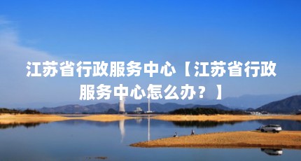 江苏省行政服务中心【江苏省行政服务中心怎么办？】